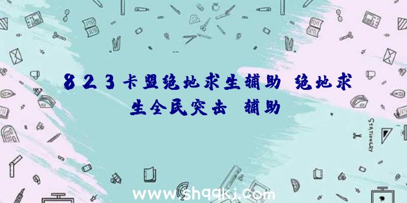 823卡盟绝地求生辅助、绝地求生全民突击